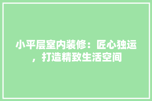 小平层室内装修：匠心独运，打造精致生活空间 现代风格装饰