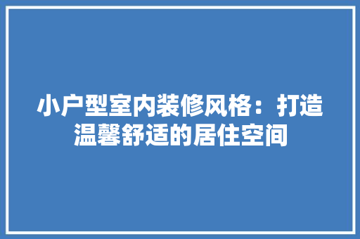 小户型室内装修风格：打造温馨舒适的居住空间
