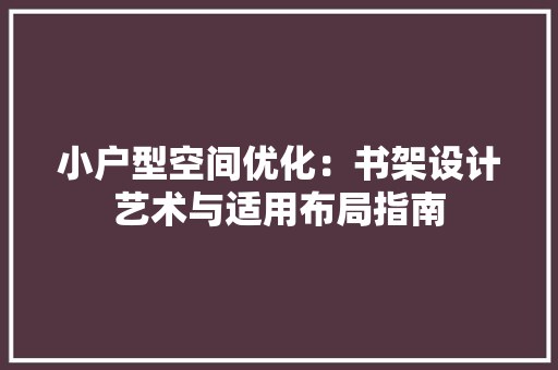 小户型空间优化：书架设计艺术与适用布局指南 现代风格装饰