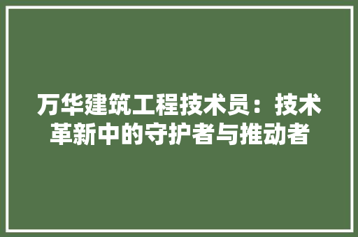 万华建筑工程技术员：技术革新中的守护者与推动者