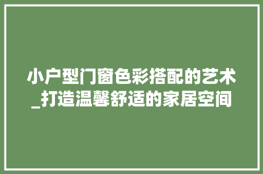 小户型门窗色彩搭配的艺术_打造温馨舒适的家居空间 现代风格装饰
