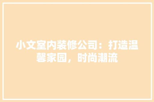 小文室内装修公司：打造温馨家园，时尚潮流 现代风格装饰