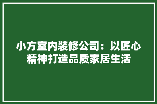 小方室内装修公司：以匠心精神打造品质家居生活 现代风格装饰