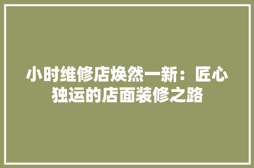 小时维修店焕然一新：匠心独运的店面装修之路 现代风格装饰