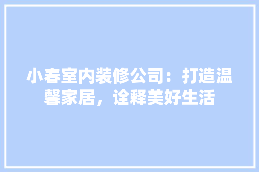 小春室内装修公司：打造温馨家居，诠释美好生活 现代风格装饰
