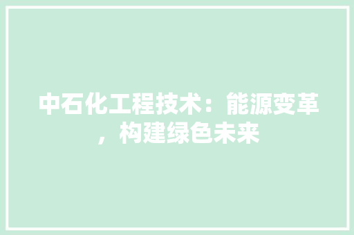 中石化工程技术：能源变革，构建绿色未来