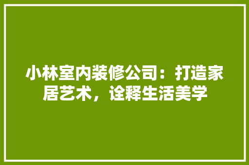 小林室内装修公司：打造家居艺术，诠释生活美学