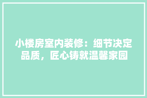 小楼房室内装修：细节决定品质，匠心铸就温馨家园