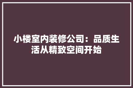 小楼室内装修公司：品质生活从精致空间开始