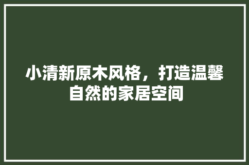 小清新原木风格，打造温馨自然的家居空间 现代风格装饰