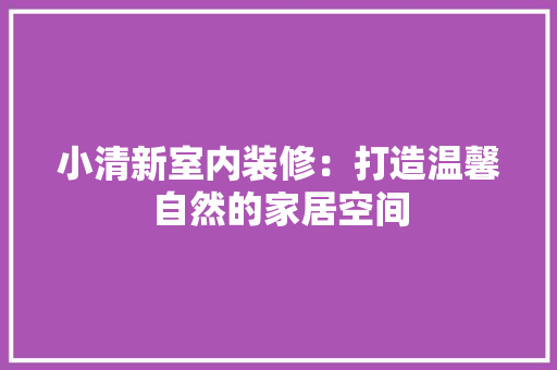 小清新室内装修：打造温馨自然的家居空间 现代风格装饰