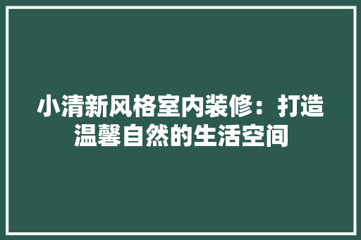 小清新风格室内装修：打造温馨自然的生活空间 现代风格装饰