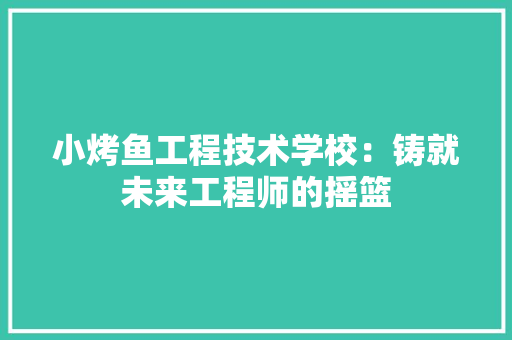 小烤鱼工程技术学校：铸就未来工程师的摇篮