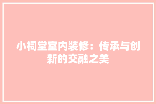 小祠堂室内装修：传承与创新的交融之美