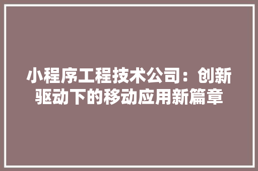小程序工程技术公司：创新驱动下的移动应用新篇章
