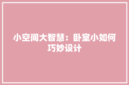 小空间大智慧：卧室小如何巧妙设计