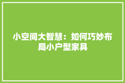 小空间大智慧：如何巧妙布局小户型家具 现代风格装饰
