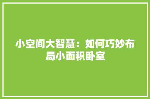 小空间大智慧：如何巧妙布局小面积卧室 现代风格装饰