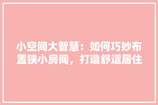 小空间大智慧：如何巧妙布置狭小房间，打造舒适居住环境
