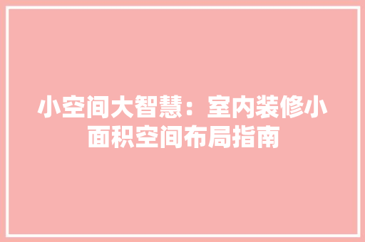 小空间大智慧：室内装修小面积空间布局指南 现代风格装饰