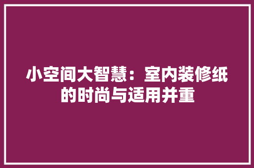 小空间大智慧：室内装修纸的时尚与适用并重 现代风格装饰