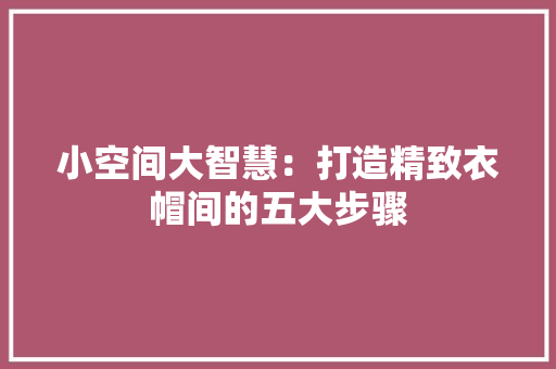 小空间大智慧：打造精致衣帽间的五大步骤