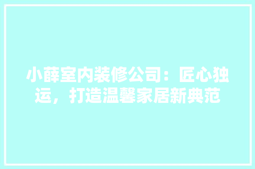小薛室内装修公司：匠心独运，打造温馨家居新典范 现代风格装饰