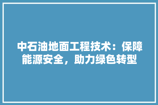 中石油地面工程技术：保障能源安全，助力绿色转型 家居装修