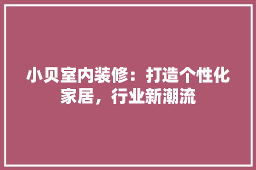 小贝室内装修：打造个性化家居，行业新潮流 现代风格装饰