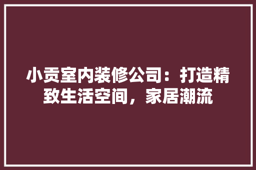 小贡室内装修公司：打造精致生活空间，家居潮流 现代风格装饰