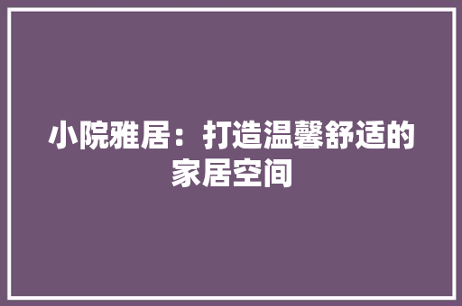 小院雅居：打造温馨舒适的家居空间 现代风格装饰