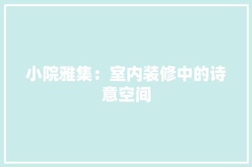 小院雅集：室内装修中的诗意空间 现代风格装饰