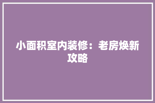小面积室内装修：老房焕新攻略 现代风格装饰