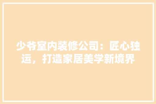 少爷室内装修公司：匠心独运，打造家居美学新境界 现代风格装饰