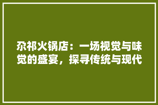 尕祁火锅店：一场视觉与味觉的盛宴，探寻传统与现代的完美融合 现代风格装饰
