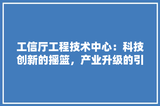 工信厅工程技术中心：科技创新的摇篮，产业升级的引擎 现代风格装饰