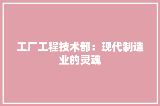 工厂工程技术部：现代制造业的灵魂 现代风格装饰