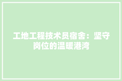 工地工程技术员宿舍：坚守岗位的温暖港湾 现代风格装饰