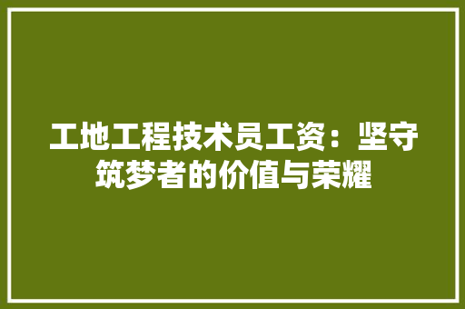 工地工程技术员工资：坚守筑梦者的价值与荣耀 现代风格装饰