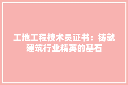 工地工程技术员证书：铸就建筑行业精英的基石