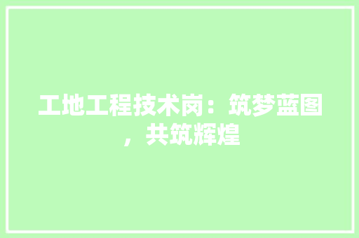 工地工程技术岗：筑梦蓝图，共筑辉煌 现代风格装饰