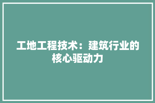 工地工程技术：建筑行业的核心驱动力 现代风格装饰