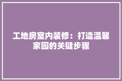 工地房室内装修：打造温馨家园的关键步骤 现代风格装饰