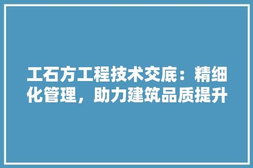 工石方工程技术交底：精细化管理，助力建筑品质提升 现代风格装饰