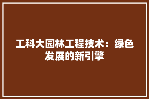 工科大园林工程技术：绿色发展的新引擎 现代风格装饰