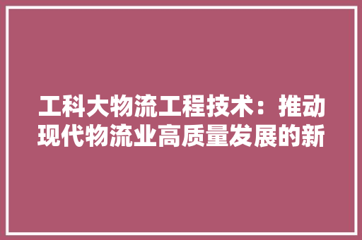 工科大物流工程技术：推动现代物流业高质量发展的新引擎 现代风格装饰