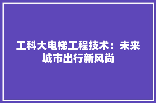 工科大电梯工程技术：未来城市出行新风尚 现代风格装饰