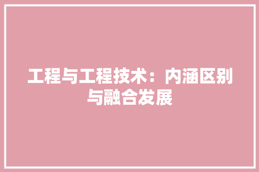 工程与工程技术：内涵区别与融合发展 现代风格装饰