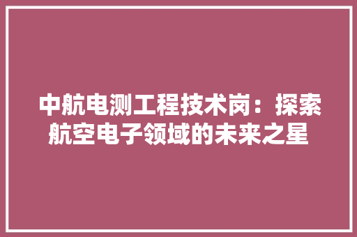 中航电测工程技术岗：探索航空电子领域的未来之星 家居装修