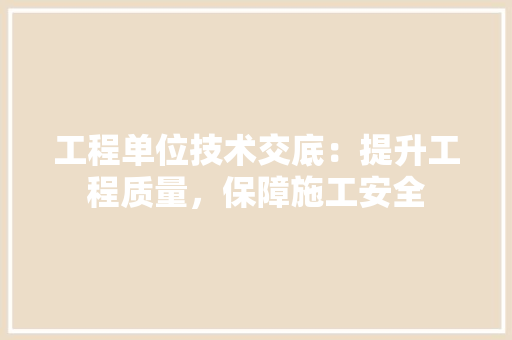 工程单位技术交底：提升工程质量，保障施工安全 现代风格装饰